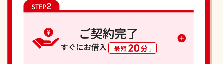 STEP2
ご契約完了
すぐにお借入 最短20分※
+