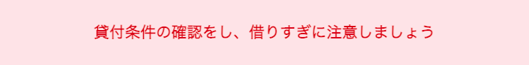 貸付条件の確認をし、 借りすぎに注意しましょう