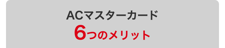 ACマスターカード
6つのメリット