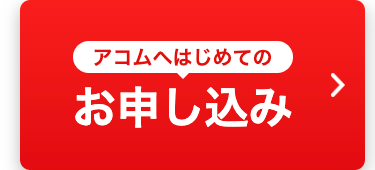 アコムへはじめての
お申し込み