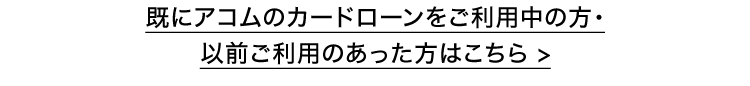 既にアコムのカードローンをご利用中の方・
以前ご利用のあった方はこちら>