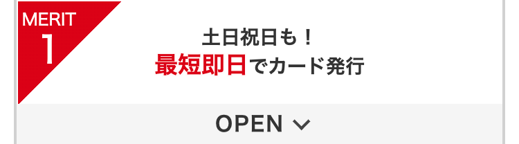 MERIT1
土日祝日も！
最短即日でカード発行
OPEN