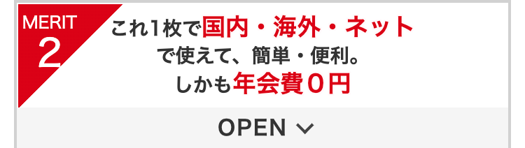 MERIT2
これ1枚で国内・海外・ネット
で使えて、簡単・便利。
しかも年会費0円
OPEN