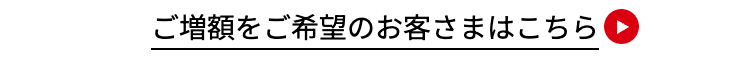 ご増額をご希望のお客さまはこちら