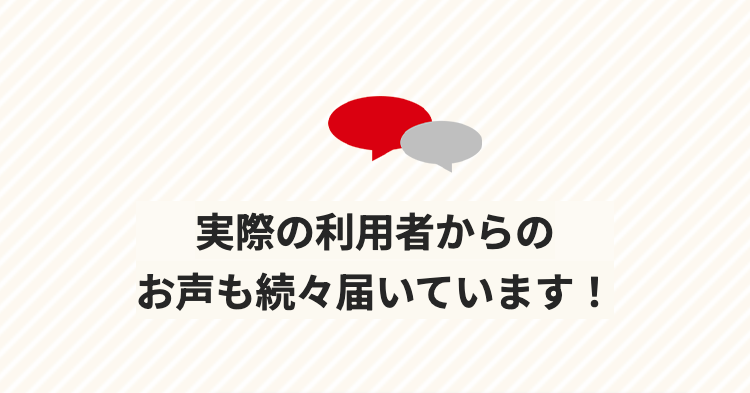 実際の利用者からの
お声も続々届いています!
