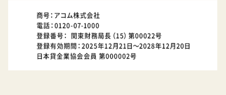 商号 : アコム株式会社
電話: 0120-07-1000
登録番号:関東財務局長 (15) 第00022号
登録有効期間 : 2025年12月21日 ~ 2028年12月20日
日本貸金業協会会員 第000002号